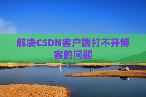 解决CSDN客户端打不开博客的问题
